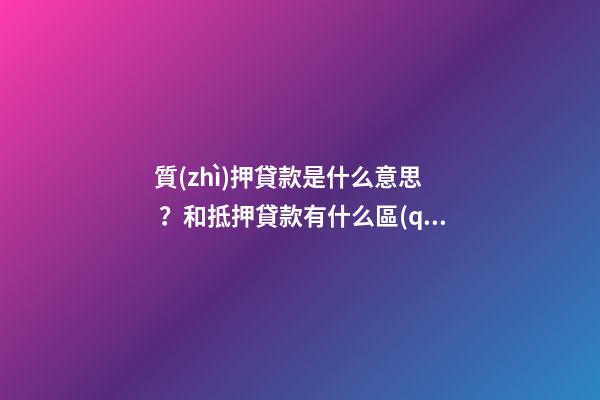 質(zhì)押貸款是什么意思？和抵押貸款有什么區(qū)別？